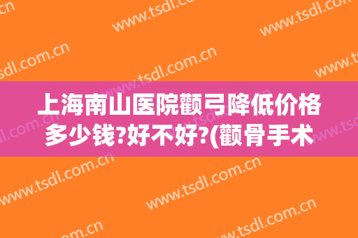 上海南山医院颧弓降低价格多少钱?好不好?(颧骨手术大约多少钱)