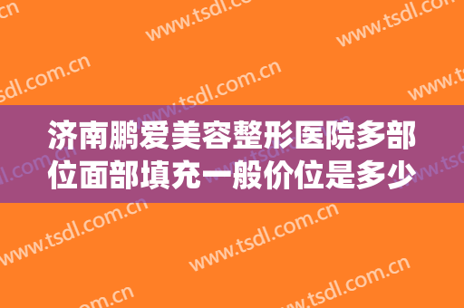 济南鹏爱美容整形医院多部位面部填充一般价位是多少?好不好?(面部填充整容大概多少钱)