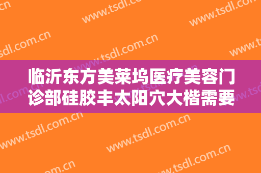 临沂东方美莱坞医疗美容门诊部硅胶丰太阳穴大楷需要多少费用?效果怎么样?