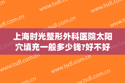 上海时光整形外科医院太阳穴填充一般多少钱?好不好?(上海时光整形医院地址)