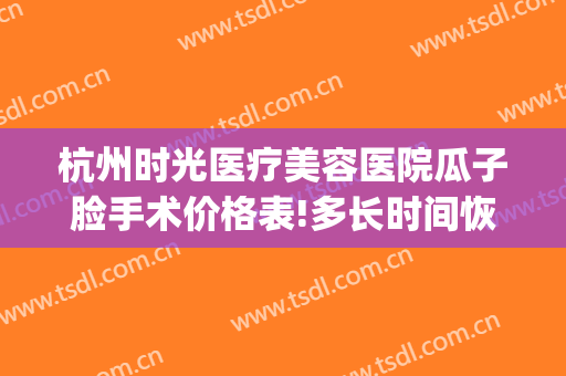 杭州时光医疗美容医院瓜子脸手术价格表!多长时间恢复?(杭州时光医美整形美容医院)