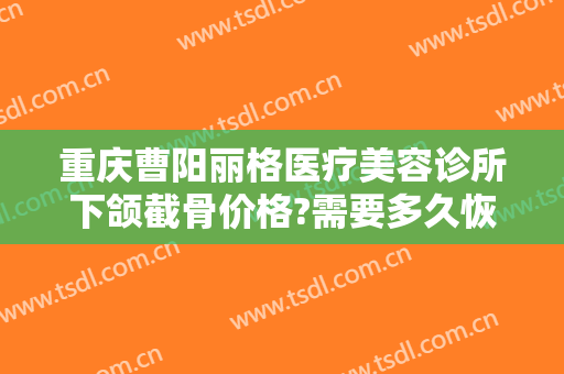 重庆曹阳丽格医疗美容诊所下颌截骨价格?需要多久恢复?
