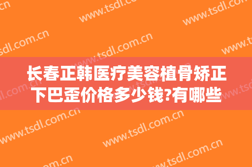 长春正韩医疗美容植骨矫正下巴歪价格多少钱?有哪些优势?(下巴正骨怎么收费)