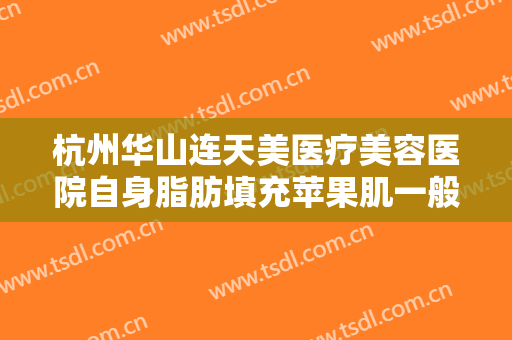 杭州华山连天美医疗美容医院自身脂肪填充苹果肌一般多少费用?可靠吗?