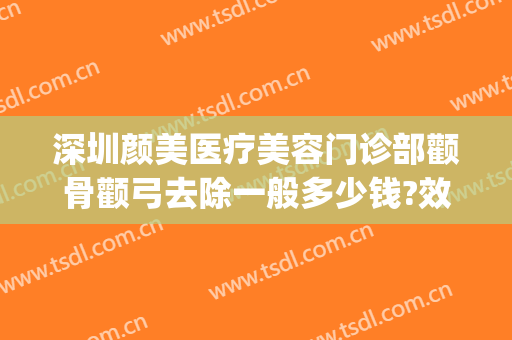 深圳颜美医疗美容门诊部颧骨颧弓去除一般多少钱?效果怎么样?(颧骨高医美怎么弄)