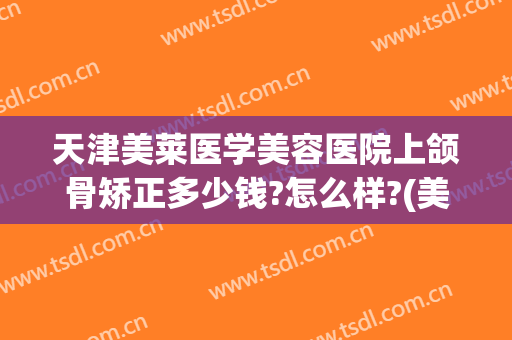 天津美莱医学美容医院上颌骨矫正多少钱?怎么样?(美莱牙齿矫正多少钱)