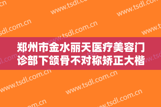 郑州市金水丽天医疗美容门诊部下颌骨不对称矫正大楷需要多少钱?贵不贵?