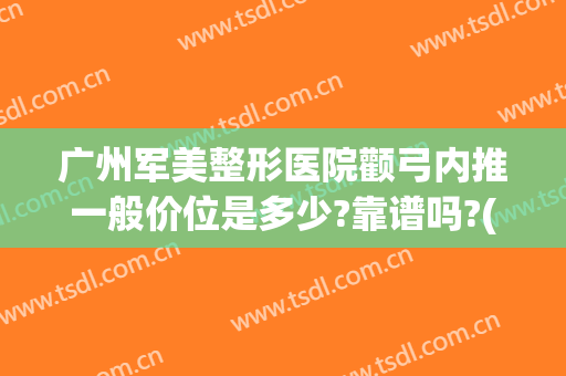 广州军美整形医院颧弓内推一般价位是多少?靠谱吗?(广州颧骨内推哪个医院好)
