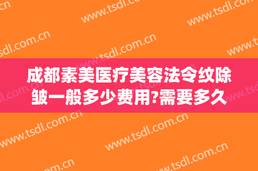 成都素美医疗美容法令纹除皱一般多少费用?需要多久恢复?(整形医院去除法令纹的价格)