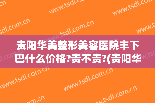 贵阳华美整形美容医院丰下巴什么价格?贵不贵?(贵阳华美整形美容医院图片)