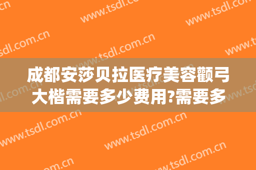 成都安莎贝拉医疗美容颧弓大楷需要多少费用?需要多久恢复?(成都安莎贝拉医疗美容怎么样)