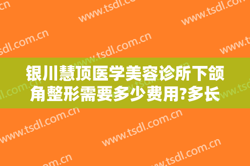 银川慧顶医学美容诊所下颌角整形需要多少费用?多长时间恢复?
