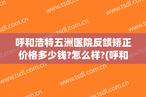 呼和浩特五洲医院反颌矫正价格多少钱?怎么样?(呼和浩特市五洲整形医院)
