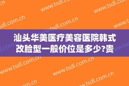 汕头华美医疗美容医院韩式改脸型一般价位是多少?贵不贵?(上海这雨要下到什么时候)