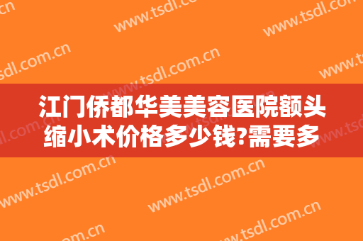 江门侨都华美美容医院额头缩小术价格多少钱?需要多久恢复?