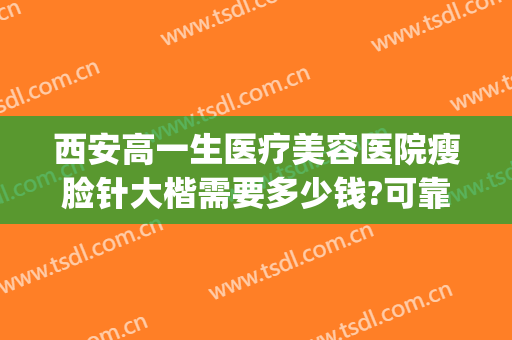 西安高一生医疗美容医院瘦脸针大楷需要多少钱?可靠吗?(整形医院推出680元的瘦脸针可靠吗)