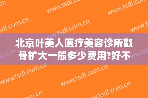 北京叶美人医疗美容诊所颧骨扩大一般多少费用?好不好?(面部整容手术价格)