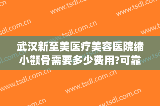 武汉新至美医疗美容医院缩小颧骨需要多少费用?可靠吗?(微创颧骨整容费用)