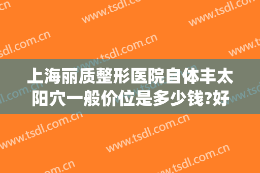 上海丽质整形医院自体丰太阳穴一般价位是多少钱?好不好?(上海丽质形体整形医院)