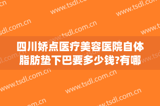 四川娇点医疗美容医院自体脂肪垫下巴要多少钱?有哪些优势?(成都娇点脂肪隆胸多少钱)