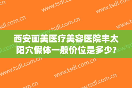 西安画美医疗美容医院丰太阳穴假体一般价位是多少?靠谱吗?(医美整形美容医院图片)