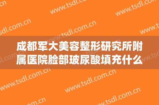 成都军大美容整形研究所附属医院脸部玻尿酸填充什么价格?靠谱吗?(成都军大美容整形研究所附属医院电话多少)