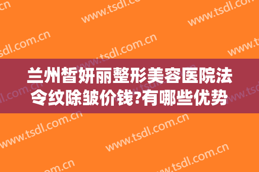 兰州皙妍丽整形美容医院法令纹除皱价钱?有哪些优势?(兰州市皙妍丽整形医院怎么样)