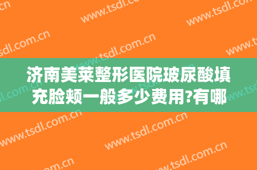 济南美莱整形医院玻尿酸填充脸颊一般多少费用?有哪些优势?(注射面颊用什么玻尿酸)