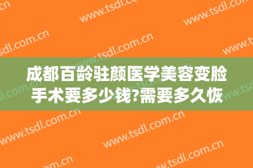 成都百龄驻颜医学美容变脸手术要多少钱?需要多久恢复?(成都驻颜整形美容)