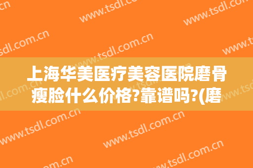 上海华美医疗美容医院磨骨瘦脸什么价格?靠谱吗?(磨骨瘦脸手术哪家好)