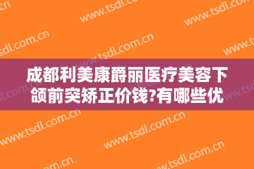 成都利美康爵丽医疗美容下颌前突矫正价钱?有哪些优势?