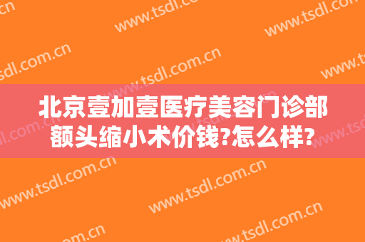 北京壹加壹医疗美容门诊部额头缩小术价钱?怎么样?