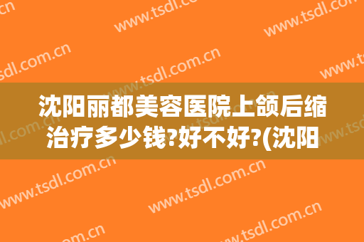沈阳丽都美容医院上颌后缩治疗多少钱?好不好?(沈阳丽都美容医院上颌后缩治疗多少钱?好不好呢)
