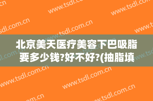 北京美天医疗美容下巴吸脂要多少钱?好不好?(抽脂填充下巴多少钱)