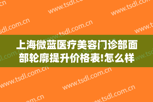 上海微蓝医疗美容门诊部面部轮廓提升价格表!怎么样?(上海微颜国际医疗整形)