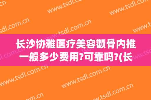 长沙协雅医疗美容颧骨内推一般多少费用?可靠吗?(长沙协雅整形美容医院口碑好吗)