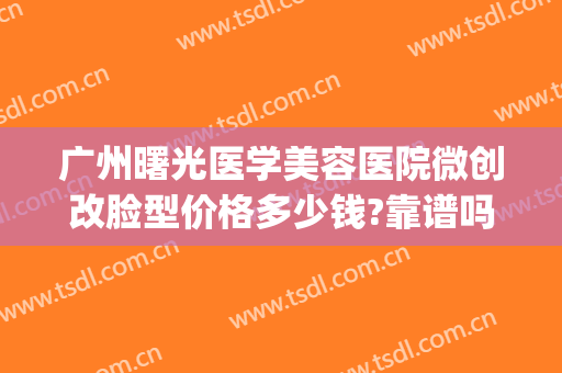 广州曙光医学美容医院微创改脸型价格多少钱?靠谱吗?(广州曙光整形医院价格)