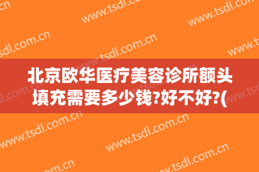北京欧华医疗美容诊所额头填充需要多少钱?好不好?(欧华医疗整形美容)