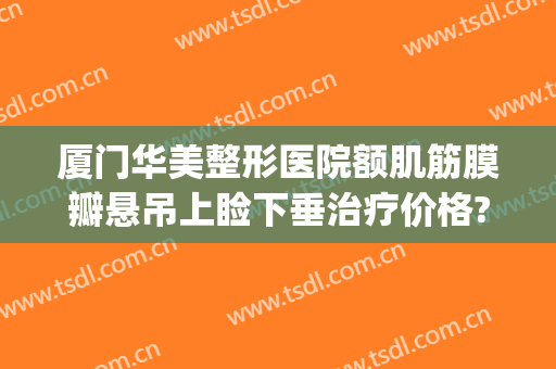 厦门华美整形医院额肌筋膜瓣悬吊上睑下垂治疗价格?贵不贵?(厦门眼睑下垂手术最好的医院)
