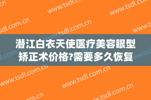 潜江白衣天使医疗美容眼型矫正术价格?需要多久恢复?(潜江白衣天使整形)