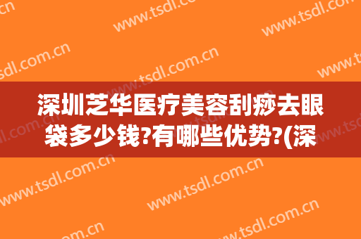 深圳芝华医疗美容刮痧去眼袋多少钱?有哪些优势?(深圳刮痧多少钱一次)