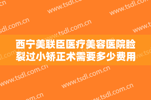 西宁美联臣医疗美容医院睑裂过小矫正术需要多少费用?贵不贵?