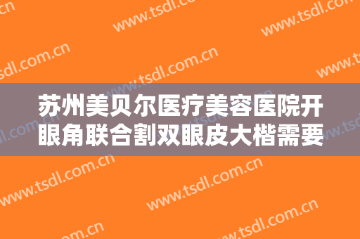 苏州美贝尔医疗美容医院开眼角联合割双眼皮大楷需要多少费用?怎么样?