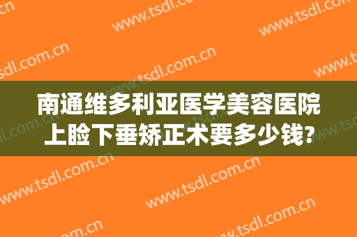 南通维多利亚医学美容医院上睑下垂矫正术要多少钱?贵不贵?(上睑下垂矫正手术多少钱)