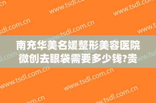 南充华美名媛整形美容医院微创去眼袋需要多少钱?贵不贵?(抽脂眼袋手术多少钱)