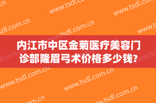 内江市中区金菊医疗美容门诊部隆眉弓术价格多少钱?效果怎么样?(内江金菊整形在哪里)