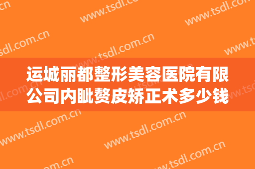 运城丽都整形美容医院有限公司内眦赘皮矫正术多少钱?效果怎么样?(运城市丽都整形医院)