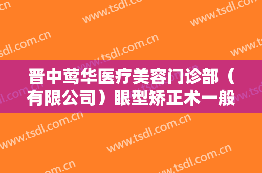 晋中莺华医疗美容门诊部（有限公司）眼型矫正术一般价位是多少钱?多长时间恢复?