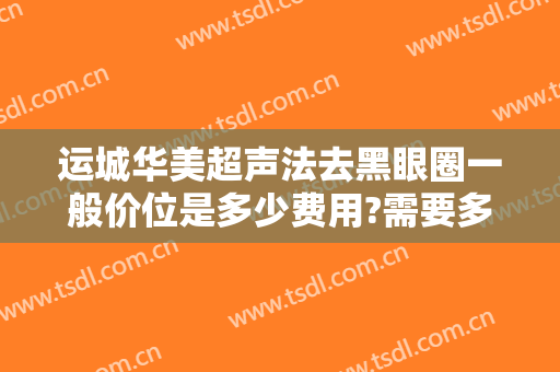 运城华美超声法去黑眼圈一般价位是多少费用?需要多久恢复?