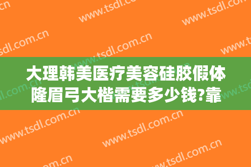 大理韩美医疗美容硅胶假体隆眉弓大楷需要多少钱?靠谱吗?(眉弓假体填充多少钱)